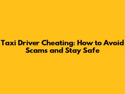 Taxi Driver Cheating: How to Avoid Scams and Stay Safe