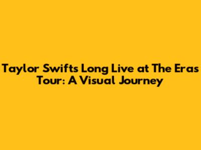 Taylor Swift's 'Long Live' at The Eras Tour: A Visual Journey