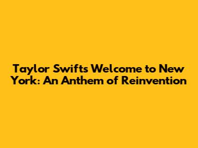 Taylor Swift's 'Welcome to New York': An Anthem of Reinvention