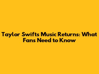 Taylor Swift's Music Returns: What Fans Need to Know
