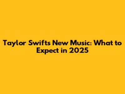 Taylor Swift's New Music: What to Expect in 2025