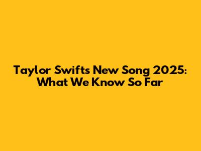 Taylor Swift's New Song 2025: What We Know So Far