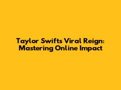 Taylor Swift's Viral Reign: Mastering Online Impact