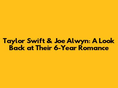 Taylor Swift & Joe Alwyn: A Look Back at Their 6-Year Romance