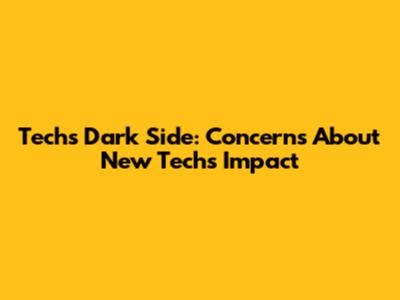 Tech's Dark Side: Concerns About New Tech's Impact