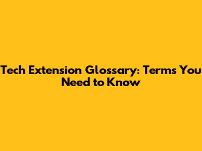 Tech Extension Glossary: Terms You Need to Know