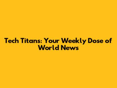 Tech Titans: Your Weekly Dose of World News