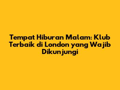 Tempat Hiburan Malam: Klub Terbaik di London yang Wajib Dikunjungi