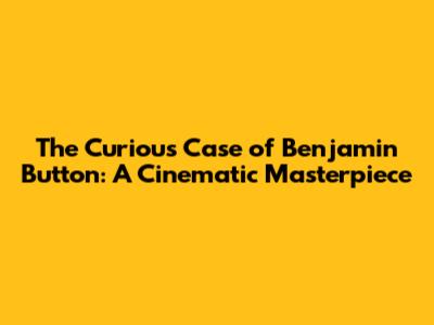 The Curious Case of Benjamin Button: A Cinematic Masterpiece