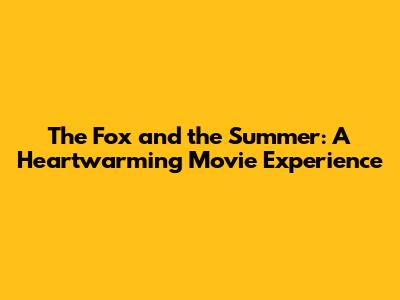 The Fox and the Summer: A Heartwarming Movie Experience