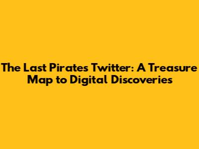 The Last Pirate's Twitter: A Treasure Map to Digital Discoveries