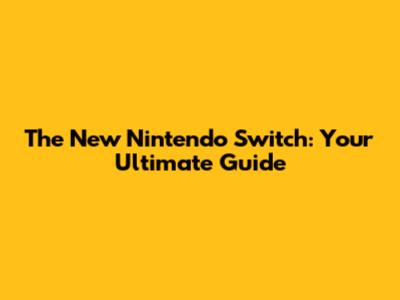 The New Nintendo Switch: Your Ultimate Guide