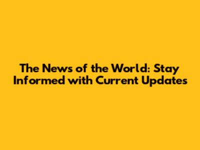 The News of the World: Stay Informed with Current Updates