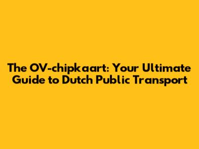 The OV-chipkaart: Your Ultimate Guide to Dutch Public Transport