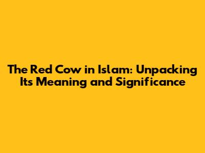 The Red Cow in Islam: Unpacking Its Meaning and Significance