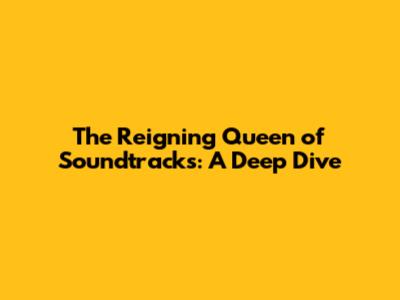 The Reigning Queen of Soundtracks: A Deep Dive