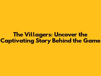 The Villagers: Uncover the Captivating Story Behind the Game