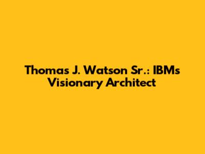 Thomas J. Watson Sr.: IBM's Visionary Architect