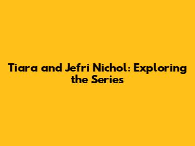 Tiara and Jefri Nichol: Exploring the Series
