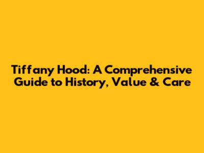 Tiffany Hood: A Comprehensive Guide to History, Value & Care