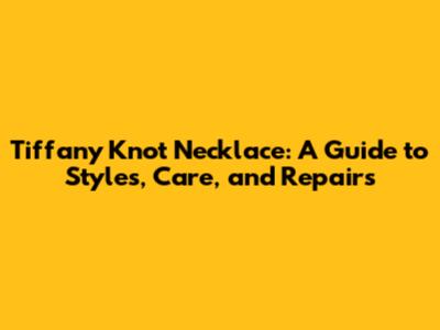 Tiffany Knot Necklace: A Guide to Styles, Care, and Repairs