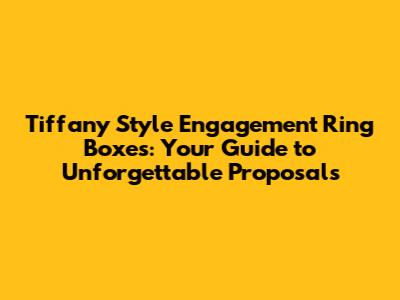 Tiffany Style Engagement Ring Boxes: Your Guide to Unforgettable Proposals
