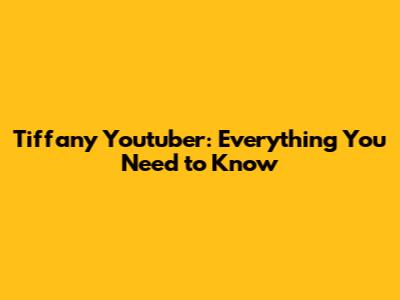 Tiffany Youtuber: Everything You Need to Know