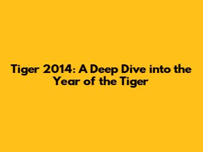 Tiger 2014: A Deep Dive into the Year of the Tiger