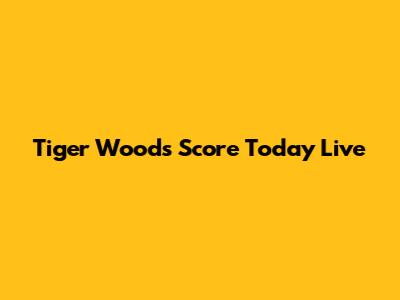 Tiger Woods Score Today Live