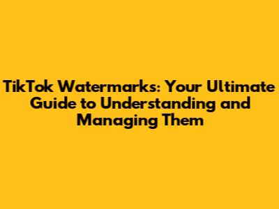 TikTok Watermarks: Your Ultimate Guide to Understanding and Managing Them