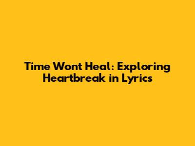 Time Won't Heal: Exploring Heartbreak in Lyrics