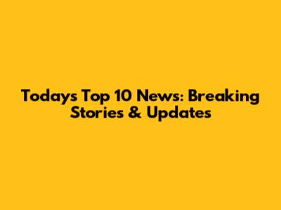 Today's Top 10 News: Breaking Stories & Updates