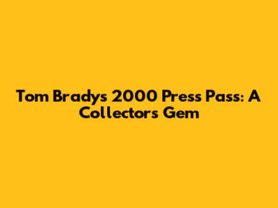 Tom Brady's 2000 Press Pass: A Collector's Gem