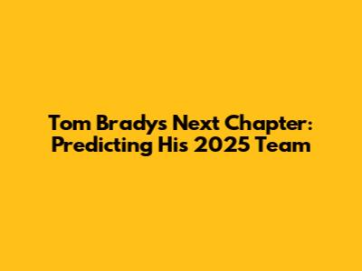 Tom Brady's Next Chapter: Predicting His 2025 Team