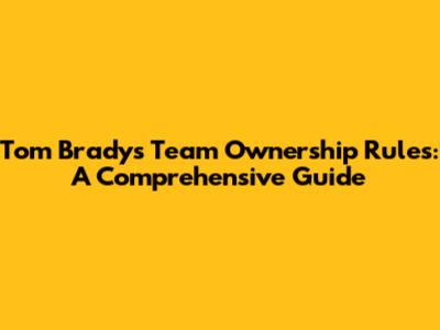 Tom Brady's Team Ownership Rules: A Comprehensive Guide