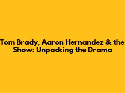 Tom Brady, Aaron Hernandez & the Show: Unpacking the Drama