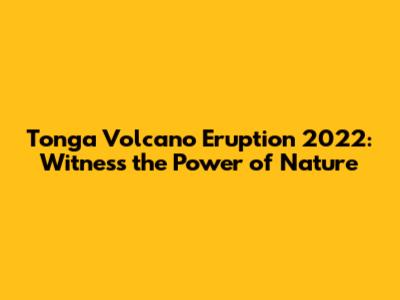 Tonga Volcano Eruption 2022: Witness the Power of Nature