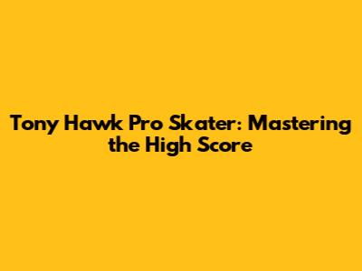 Tony Hawk Pro Skater: Mastering the High Score