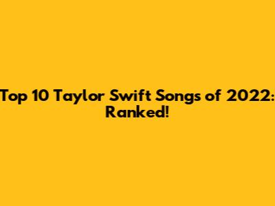 Top 10 Taylor Swift Songs of 2022: Ranked!