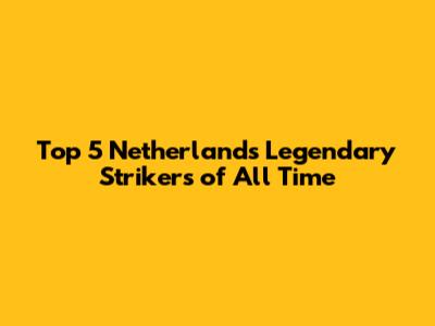 Top 5 Netherlands Legendary Strikers of All Time