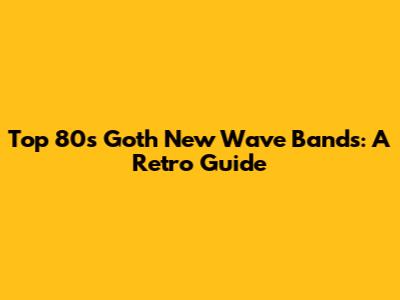 Top 80s Goth New Wave Bands: A Retro Guide