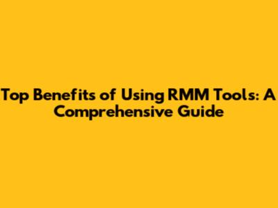 Top Benefits of Using RMM Tools: A Comprehensive Guide