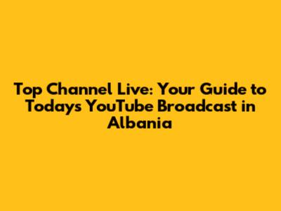 Top Channel Live: Your Guide to Today's YouTube Broadcast in Albania