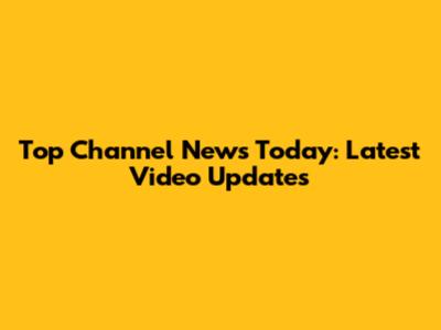 Top Channel News Today: Latest Video Updates