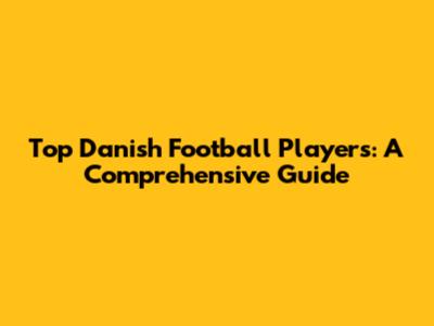 Top Danish Football Players: A Comprehensive Guide