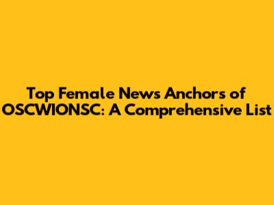 Top Female News Anchors of OSCWIONSC: A Comprehensive List