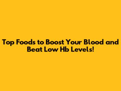 Top Foods to Boost Your Blood and Beat Low Hb Levels!