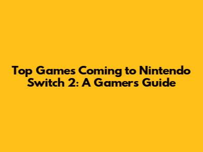 Top Games Coming to Nintendo Switch 2: A Gamer's Guide
