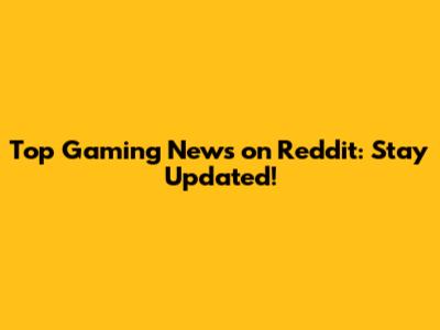 Top Gaming News on Reddit: Stay Updated!
