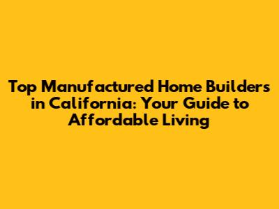 Top Manufactured Home Builders in California: Your Guide to Affordable Living